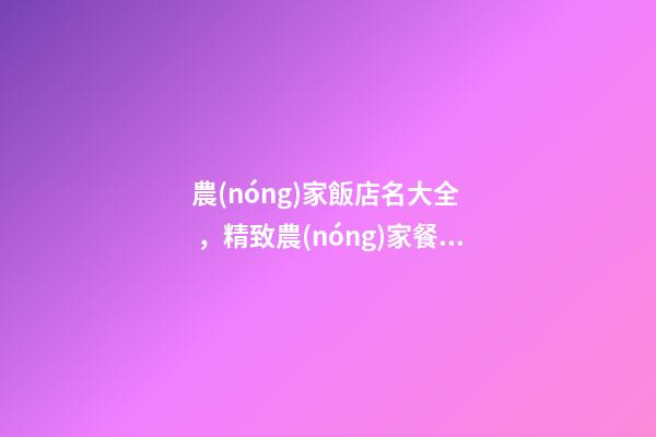 農(nóng)家飯店名大全，精致農(nóng)家餐館名字怎么?。?>
							</a>
						</div>
						<div   id=